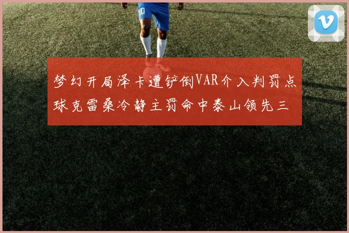 梦幻开局泽卡遭铲倒VAR介入判罚点球克雷桑冷静主罚命中泰山领先三镇