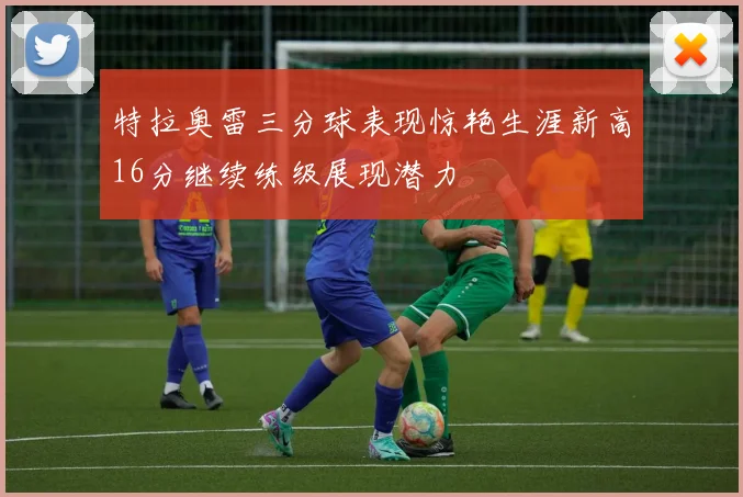 特拉奥雷三分球表现惊艳生涯新高16分继续练级展现潜力