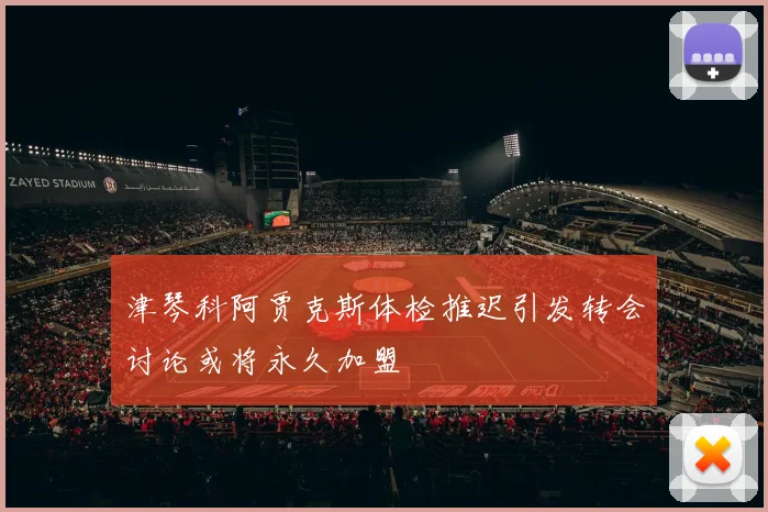 津琴科阿贾克斯体检推迟引发转会讨论或将永久加盟