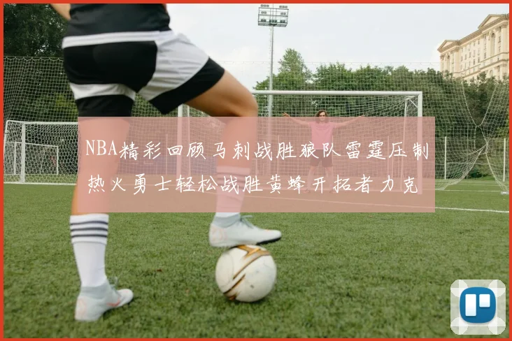 NBA精彩回顾马刺战胜狼队雷霆压制热火勇士轻松战胜黄蜂开拓者力克湖人