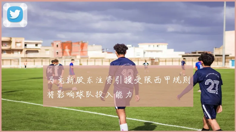 马竞新股东注资引援受限西甲规则将影响球队投入能力