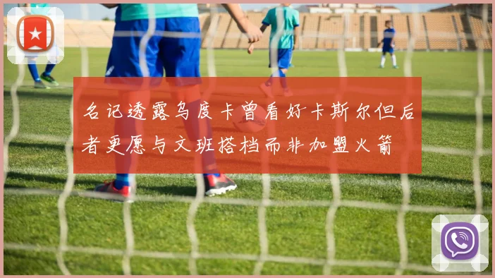 名记透露乌度卡曾看好卡斯尔但后者更愿与文班搭档而非加盟火箭