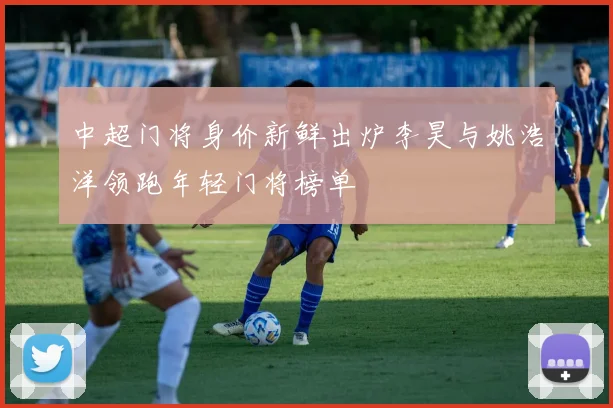 中超门将身价新鲜出炉李昊与姚浩洋领跑年轻门将榜单