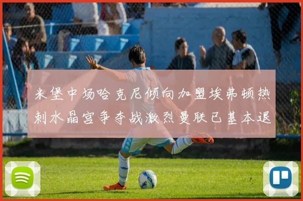米堡中场哈克尼倾向加盟埃弗顿热刺水晶宫争夺战激烈曼联已基本退出竞争