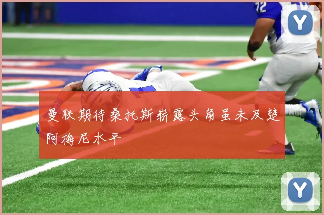曼联期待桑托斯崭露头角虽未及楚阿梅尼水平