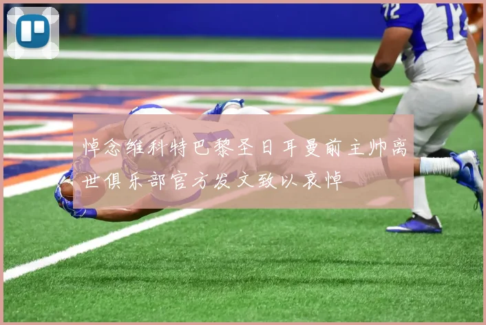悼念维科特巴黎圣日耳曼前主帅离世俱乐部官方发文致以哀悼