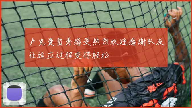 卢克曼首秀感受热烈欢迎感谢队友让适应过程变得轻松