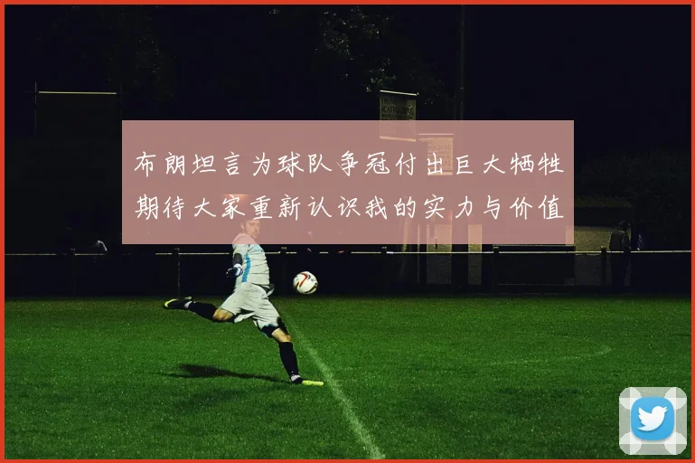 布朗坦言为球队争冠付出巨大牺牲期待大家重新认识我的实力与价值