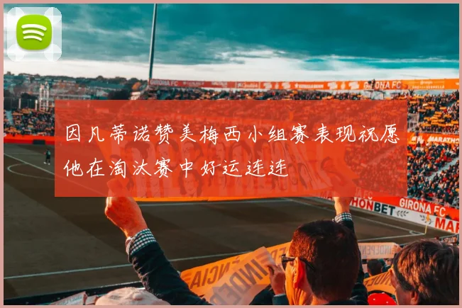 因凡蒂诺赞美梅西小组赛表现祝愿他在淘汰赛中好运连连