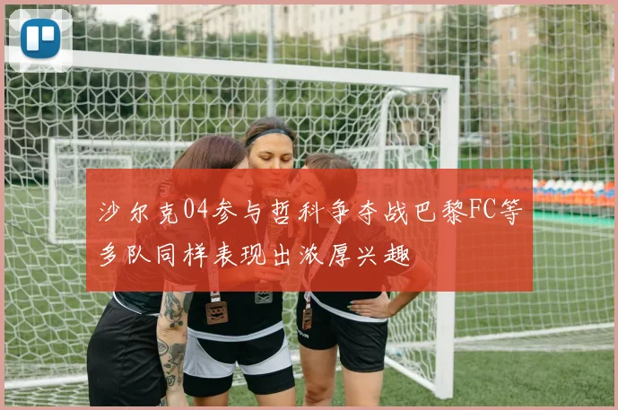 沙尔克04参与哲科争夺战巴黎FC等多队同样表现出浓厚兴趣