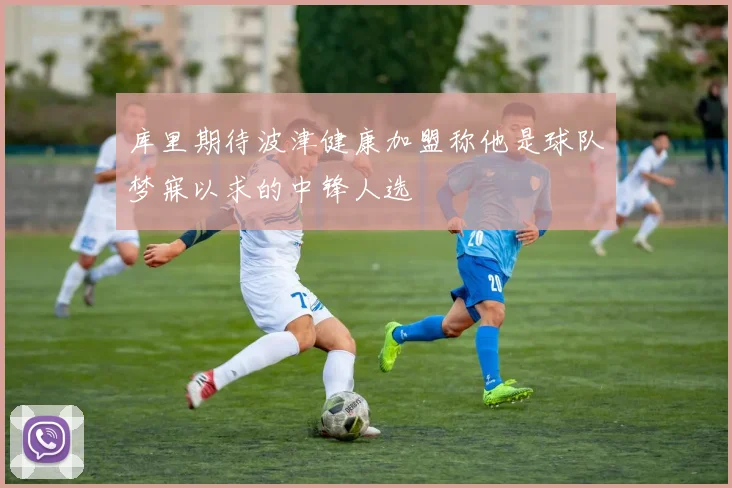 库里期待波津健康加盟称他是球队梦寐以求的中锋人选