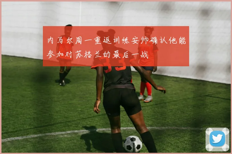 内马尔周一重返训练安帅确认他能参加对苏格兰的最后一战