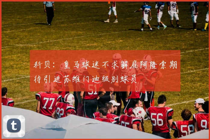 科贝：皇马球迷不求解雇阿隆索期待引进苏维门迪级别球员