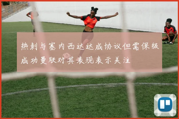 热刺与塞内西达达成协议但需保级成功曼联对其表现表示关注