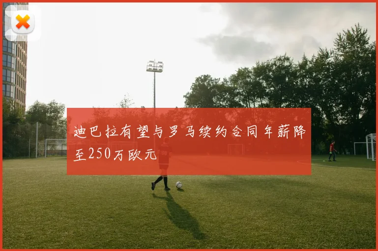 迪巴拉有望与罗马续约合同年薪降至250万欧元