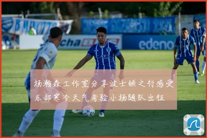杨瀚森工作室分享波士顿之行感受东部寒冷天气考验小杨随队出征