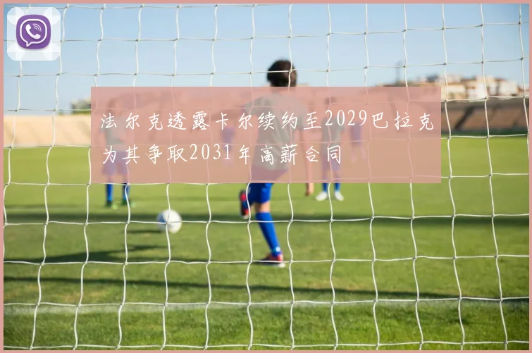 法尔克透露卡尔续约至2029巴拉克为其争取2031年高薪合同