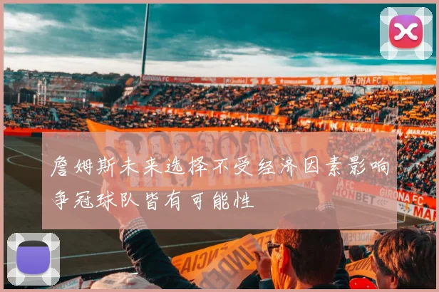 詹姆斯未来选择不受经济因素影响争冠球队皆有可能性