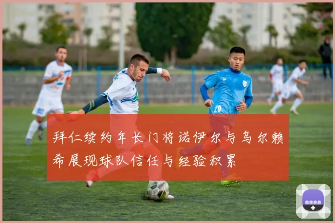 拜仁续约年长门将诺伊尔与乌尔赖希展现球队信任与经验积累