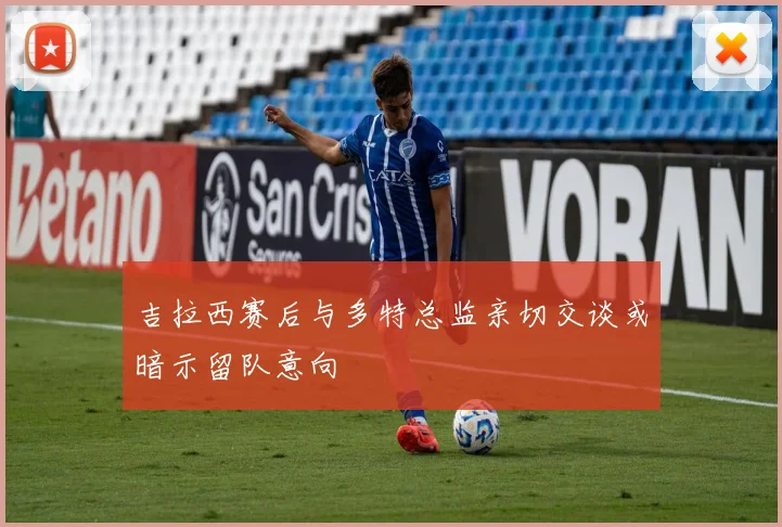 吉拉西赛后与多特总监亲切交谈或暗示留队意向