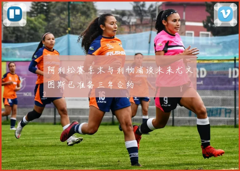 阿利松赛季末与利物浦谈未来尤文图斯已准备三年合约