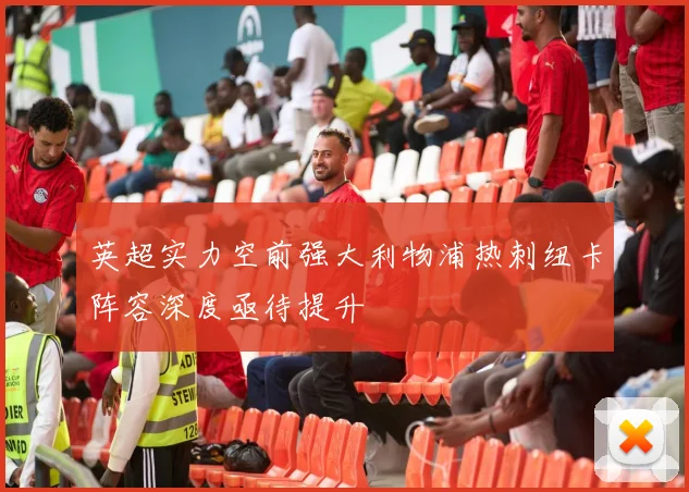 英超实力空前强大利物浦热刺纽卡阵容深度亟待提升