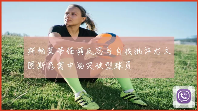 斯帕莱蒂强调反思与自我批评尤文图斯急需中场突破型球员