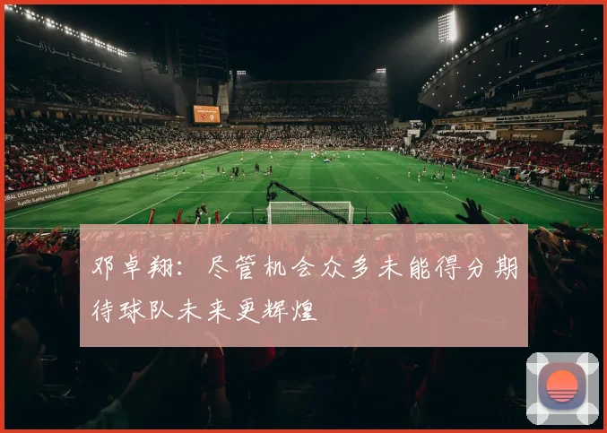 邓卓翔：尽管机会众多未能得分期待球队未来更辉煌