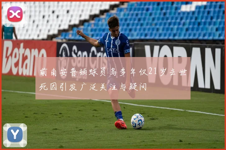 前南安普顿球员乌多年仅21岁去世死因引发广泛关注与疑问