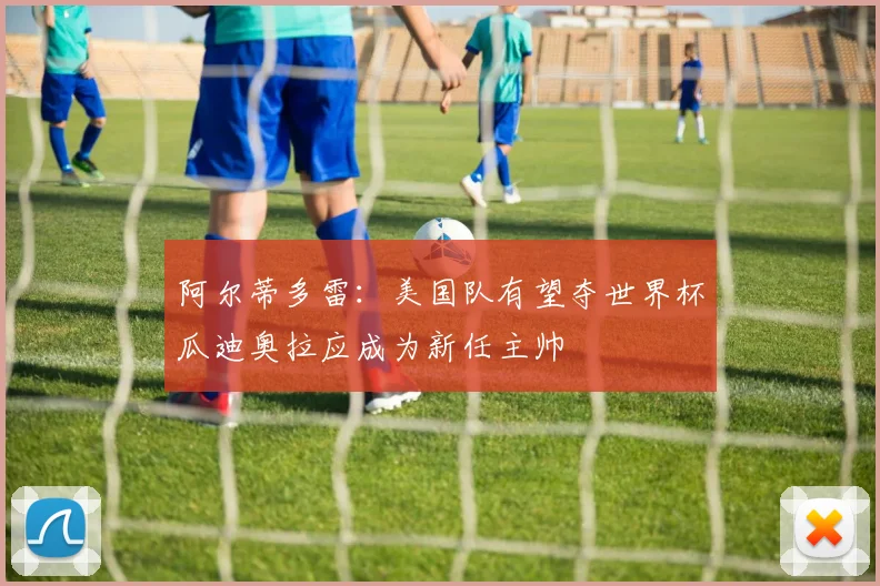 阿尔蒂多雷：美国队有望夺世界杯瓜迪奥拉应成为新任主帅