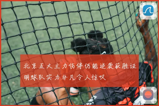 北京五大主力伤停仍能逆袭获胜证明球队实力非凡令人惊叹
