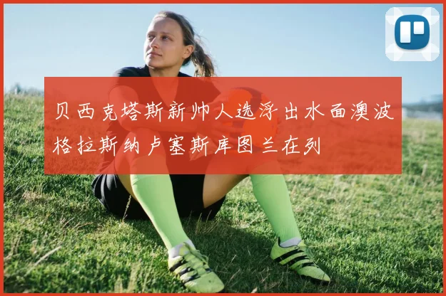 贝西克塔斯新帅人选浮出水面澳波格拉斯纳卢塞斯库图兰在列
