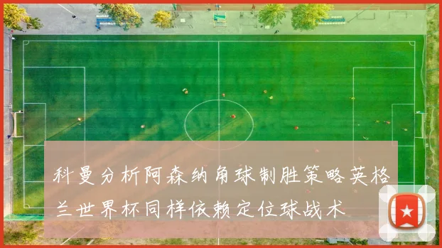 科曼分析阿森纳角球制胜策略英格兰世界杯同样依赖定位球战术